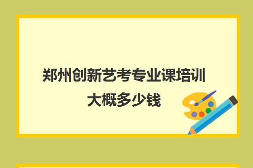 郑州创新艺考专业课培训大概多少钱(郑州舞蹈艺考培训机构排名榜)