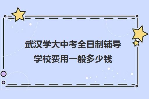 武汉学大中考全日制辅导学校费用一般多少钱(武汉十大教育培训学校)