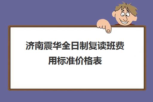 济南震华全日制复读班费用标准价格表(济南复读学校排行榜)