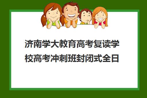 济南学大教育高考复读学校高考冲刺班封闭式全日制多少钱(济南最好的高考辅导班)