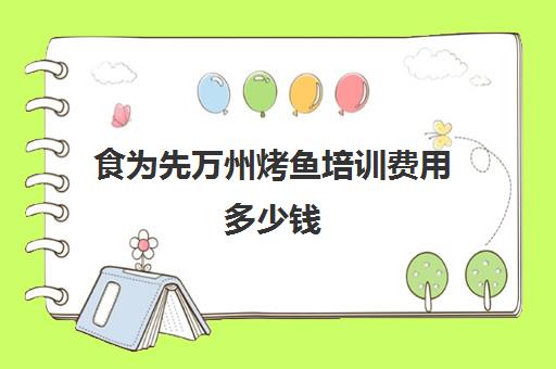 食为先万州烤鱼培训费用多少钱(学正宗万州烤鱼在哪里学)