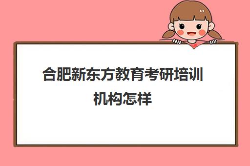 合肥新东方教育考研培训机构怎样(考研培训班一般多少钱一个月)