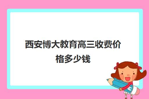 西安博大教育高三收费价格多少钱(西安博艺艺考培训学校)