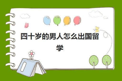 四十岁的男人怎么出国留学(45岁还能出国留学吗)