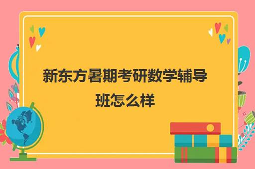 新东方暑期考研数学辅导班怎么样(新东方考研班一般多少钱)