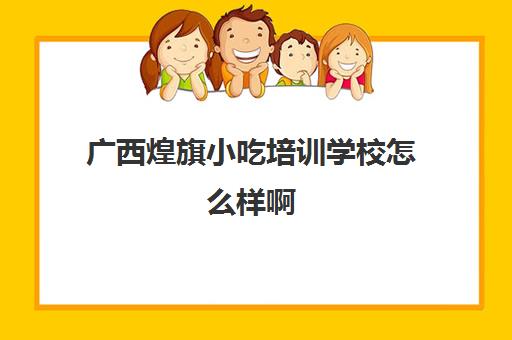 广西煌旗小吃培训学校怎么样啊(煌旗小吃有什么品牌)