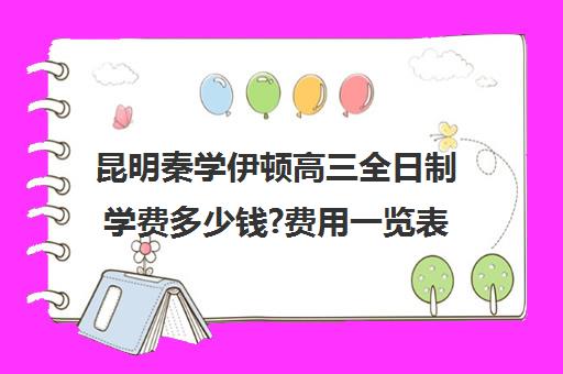 昆明秦学伊顿高三全日制学费多少钱?费用一览表(昆明补课哪个机构比较好)