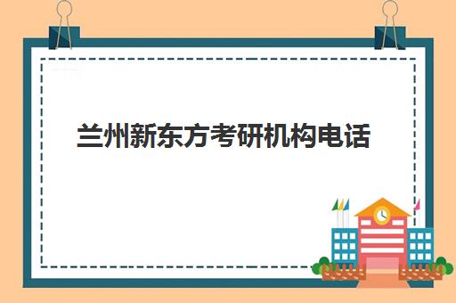 兰州新东方考研机构电话(兰州新东方培训学校)