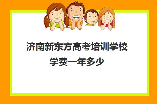 济南新东方高考培训学校学费一年多少(济南新东方辅导班学费)