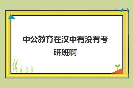 中公教育在汉中有没有考研班啊(中公教育研究生培训怎么样)