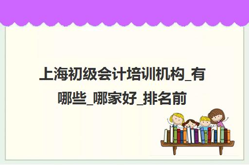 上海初级会计培训机构_有哪些_哪家好_排名前十推荐