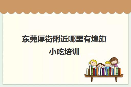 东莞厚街附近哪里有煌旗小吃培训(广州煌旗小吃培训怎么样)