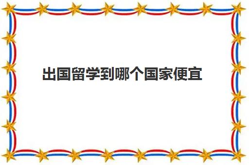 出国留学到哪个国家便宜(出国留学便宜的国家)