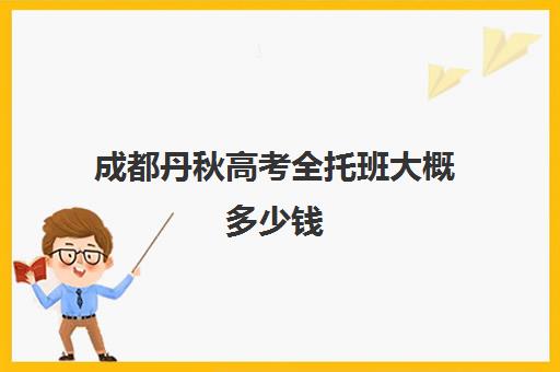 成都丹秋高考全托班大概多少钱(成都高三复读机构哪儿最好)