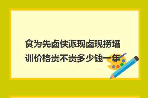 食为先卤侠派现卤现捞培训价格贵不贵多少钱一年(在哪里能加盟现卤现捞)