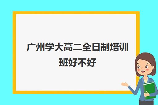 广州学大高二全日制培训班好不好(广州最厉害的高中补课机构)