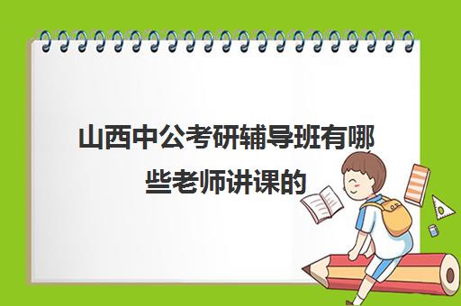 山西中公考研辅导班有哪些老师讲课的(太原有实力的考研班)