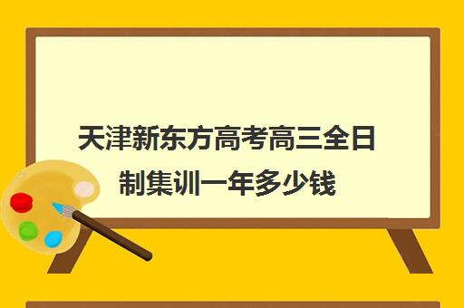 天津新东方高考高三全日制集训一年多少钱(高三全日制利弊)