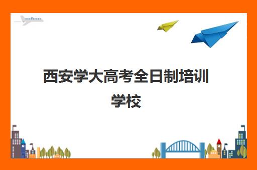 西安学大高考全日制培训学校(高考冲刺班封闭式全日制)