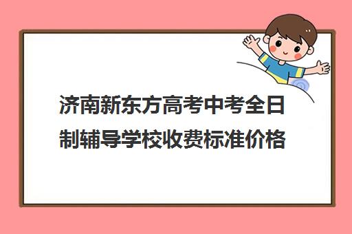 济南新东方高考中考全日制辅导学校收费标准价格一览(济南最好的高考辅导班)