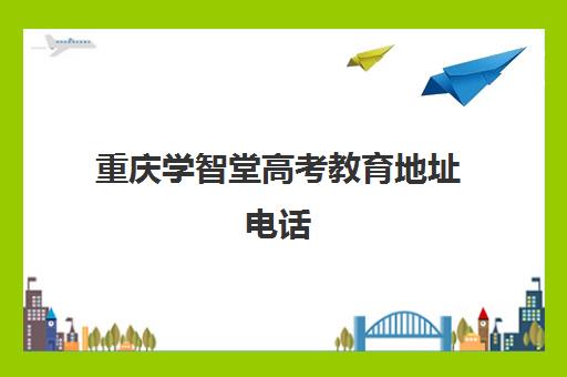 重庆学智堂高考教育地址电话(高考报考在线咨询专家)