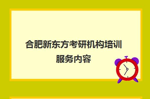 合肥新东方考研机构培训服务内容(合肥有哪些考研培训机构)