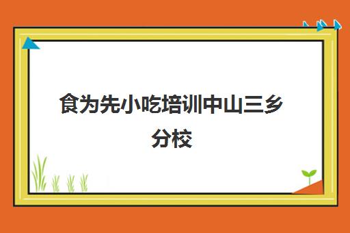 食为先小吃培训中山三乡分校(广州食为先小吃培训地址在哪里)