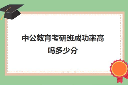 中公教育考研班成功率高吗多少分(考研新东方和中公教育哪个好)