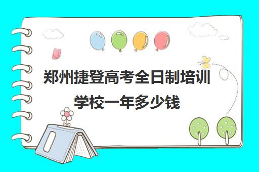 郑州捷登高考全日制培训学校一年多少钱(郑州初三全日制集训班)