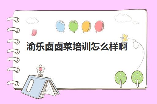 渝乐卤卤菜培训怎么样啊(在重庆什么地方学卤菜最好)