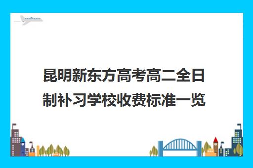 昆明新东方高考高二全日制补习学校收费标准一览表