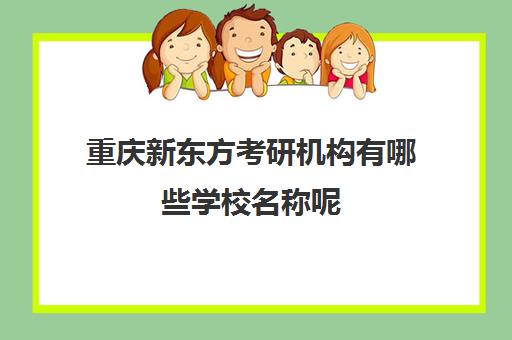 重庆新东方考研机构有哪些学校名称呢(新东方考研机构收费标准)