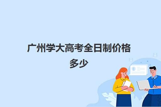 广州学大高考全日制价格多少(广州哪些大专免试入学)