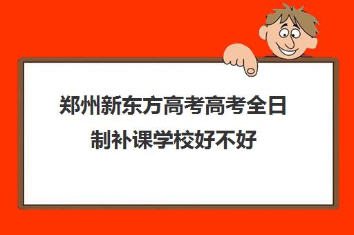 郑州新东方高考高考全日制补课学校好不好(郑州新东方考研集训营)