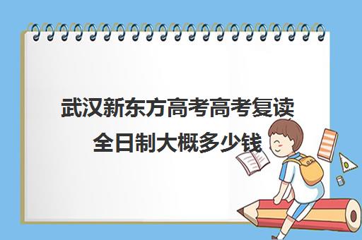 武汉新东方高考高考复读全日制大概多少钱(湖北复读学校排名及费用)