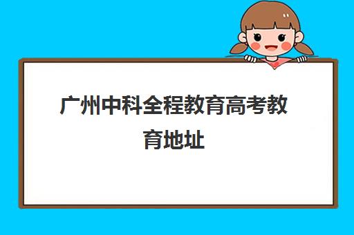 广州中科全程教育高考教育地址(广州市中科自学考试辅导中心)