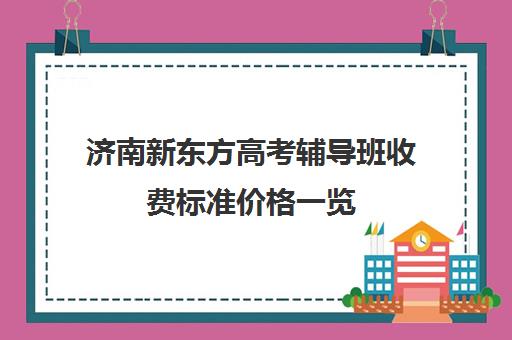 济南新东方高考辅导班收费标准价格一览(济南新东方高三冲刺班收费价格表)