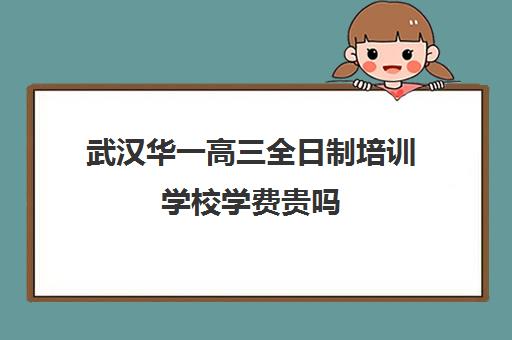 武汉华一高三全日制培训学校学费贵吗(新东方高三全日制价格)