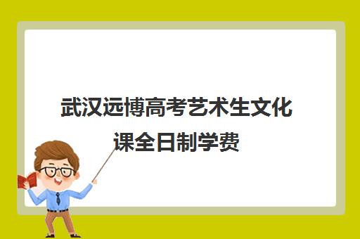 武汉远博高考艺术生文化课全日制学费(武汉知艺高考学校)