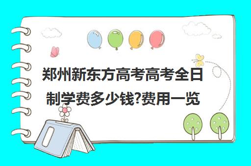 郑州新东方高考高考全日制学费多少钱?费用一览表(初三全日制辅导班招生简章)