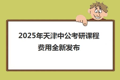 2025年天津中公考研课程费用全新发布