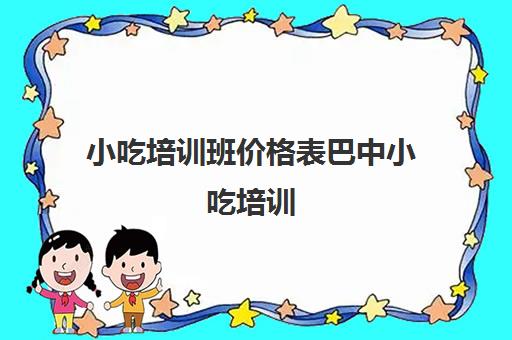 小吃培训班价格表巴中小吃培训(巴中当地出名小吃有哪些)