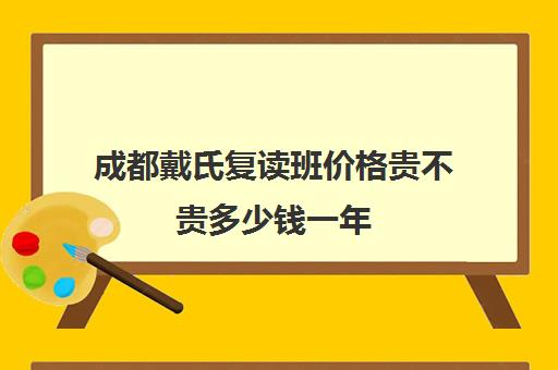 成都戴氏复读班价格贵不贵多少钱一年(四川复读学校收费标准)