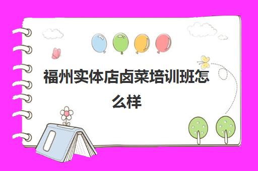 福州实体店卤菜培训班怎么样(卤菜培训班哪里最正宗)