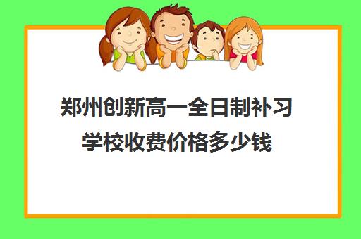 郑州创新高一全日制补习学校收费价格多少钱