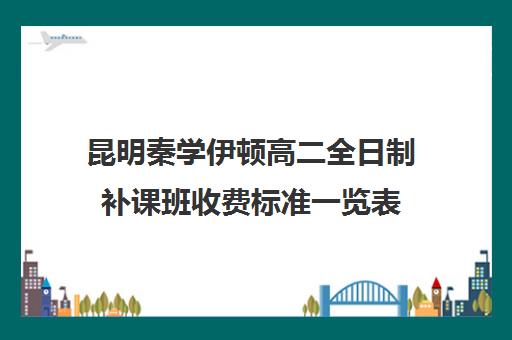 昆明秦学伊顿高二全日制补课班收费标准一览表(昆明补课机构有哪些)