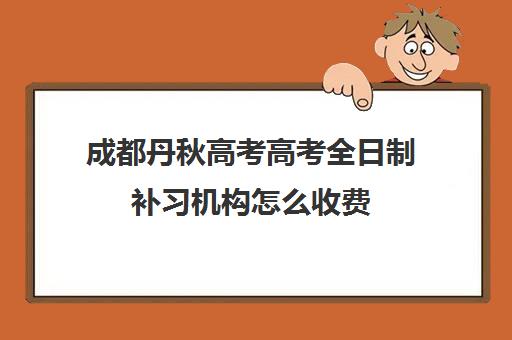 成都丹秋高考高考全日制补习机构怎么收费