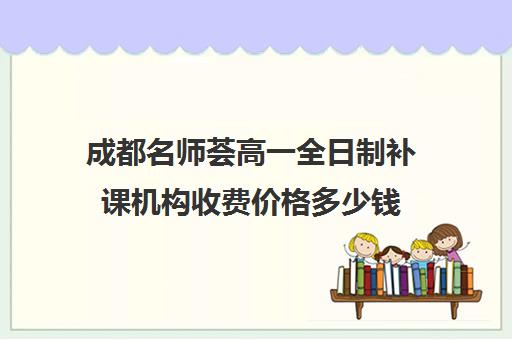 成都名师荟高一全日制补课机构收费价格多少钱(成都初中数学补课哪个机构好)