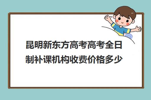 昆明新东方高考高考全日制补课机构收费价格多少钱(新东方高考复读班价格)