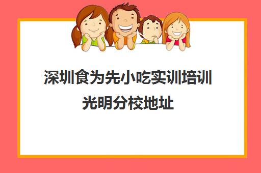 深圳食为先小吃实训培训光明分校地址(深圳小吃培训机构哪家好)